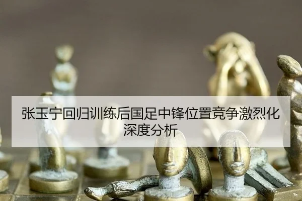 张玉宁回归训练后国足中锋位置竞争激烈化深度分析